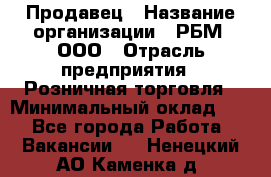 Продавец › Название организации ­ РБМ, ООО › Отрасль предприятия ­ Розничная торговля › Минимальный оклад ­ 1 - Все города Работа » Вакансии   . Ненецкий АО,Каменка д.